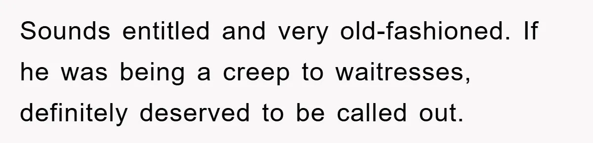 Sounds entitled and very old-fashioned. If he was being a creep to waitresses, definitely deserved to be called out.