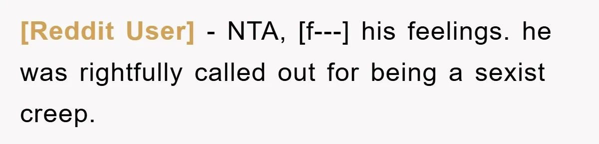[Reddit User] − NTA, [f---] his feelings. he was rightfully called out for being a sexist creep.