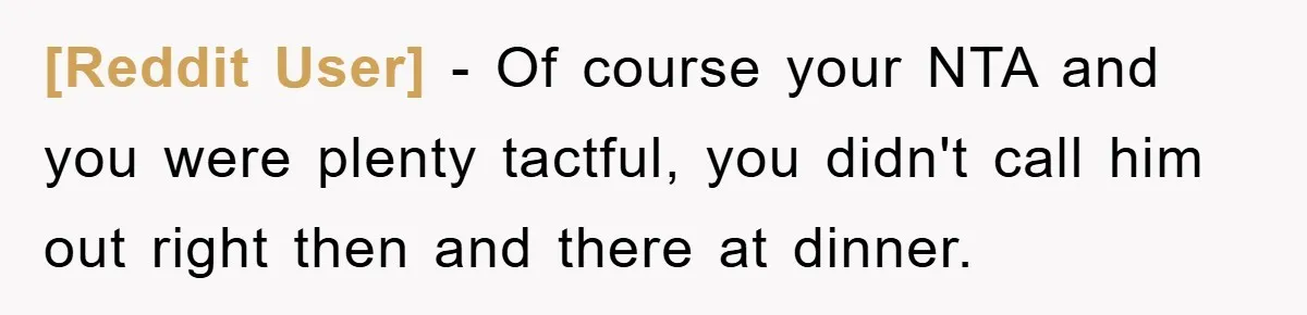 [Reddit User] − Of course your NTA and you were plenty tactful, you didn't call him out right then and there at dinner.