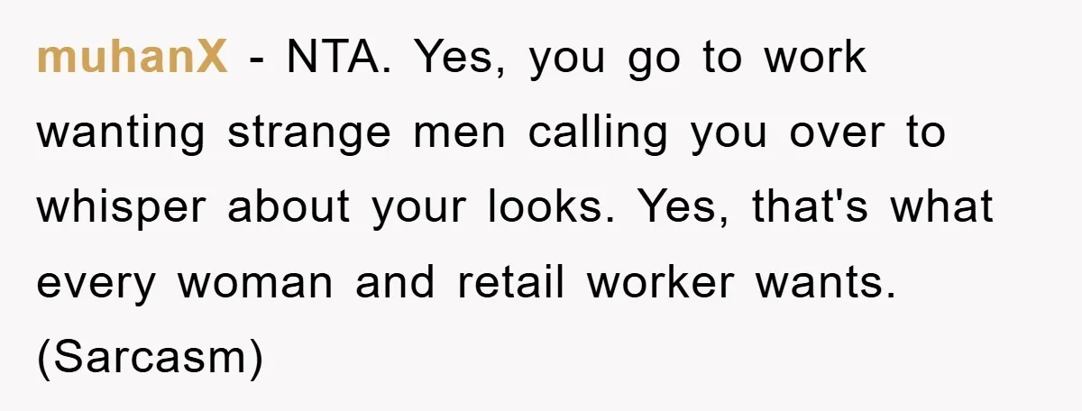 muhanX − NTA. Yes, you go to work wanting strange men calling you over to whisper about your looks. Yes, that's what every woman and retail worker wants. (Sarcasm)