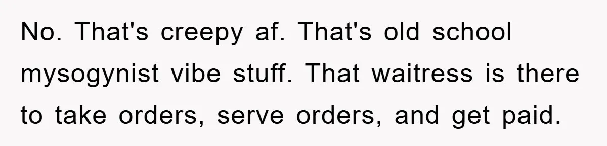No. That's creepy af. That's old school mysogynist vibe stuff. That waitress is there to take orders, serve orders, and get paid.