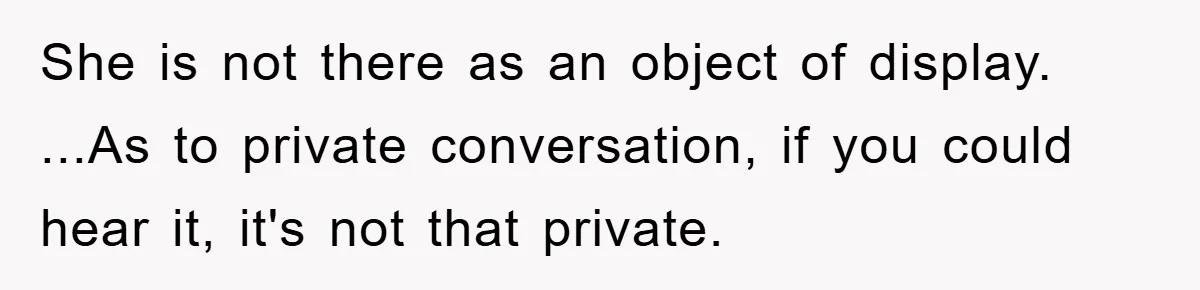 She is not there as an object of display. ...As to private conversation, if you could hear it, it's not that private.