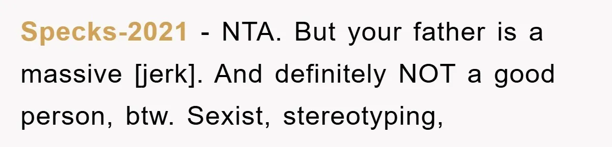 Specks-2021 − NTA. But your father is a massive [jerk]. And definitely NOT a good person, btw. Sexist, stereotyping,