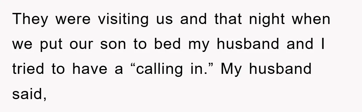They were visiting us and that night when we put our son to bed my husband and I tried to have a “calling in.” My husband said,