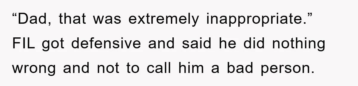 “Dad, that was extremely inappropriate.” FIL got defensive and said he did nothing wrong and not to call him a bad person.