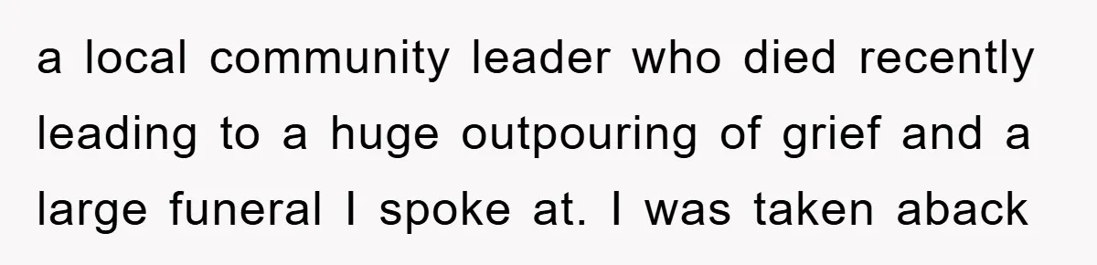 a local community leader who died recently leading to a huge outpouring of grief and a large funeral I spoke at. I was taken aback
