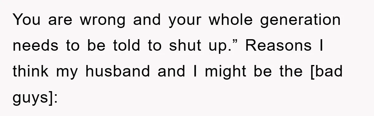 You are wrong and your whole generation needs to be told to shut up.” Reasons I think my husband and I might be the [bad guys]: