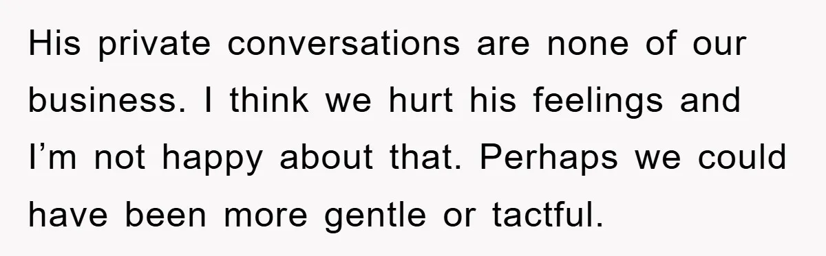 His private conversations are none of our business. I think we hurt his feelings and I’m not happy about that. Perhaps we could have been more gentle or tactful.
