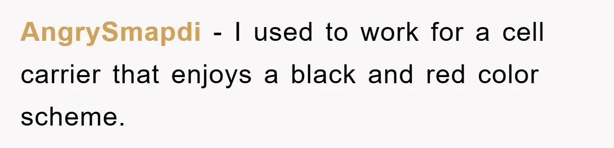 AngrySmapdi − I used to work for a cell carrier that enjoys a black and red color scheme.