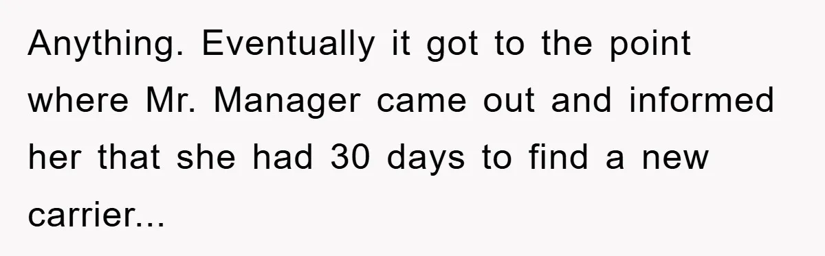 Anything. Eventually it got to the point where Mr. Manager came out and informed her that she had 30 days to find a new carrier...