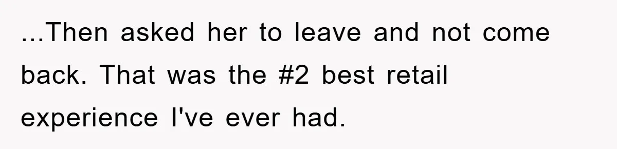 ...Then asked her to leave and not come back. That was the #2 best retail experience I've ever had.