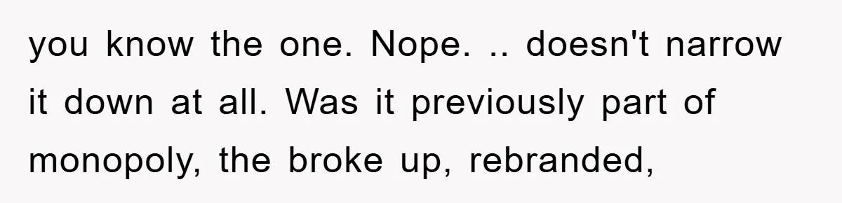 you know the one. Nope. .. doesn't narrow it down at all. Was it previously part of monopoly, the broke up, rebranded,