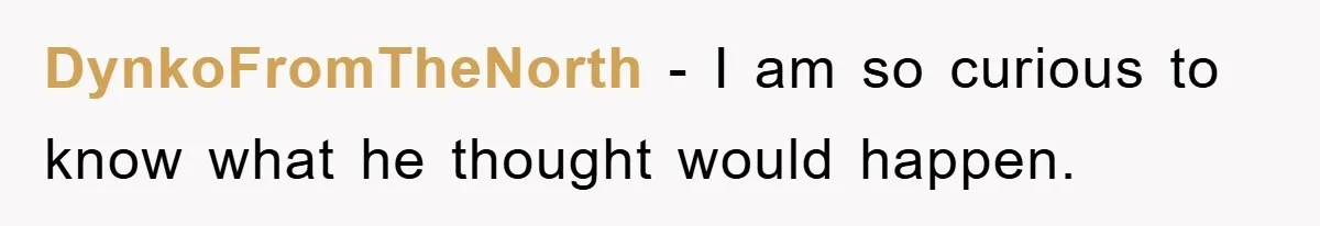 DynkoFromTheNorth − I am so curious to know what he thought would happen.