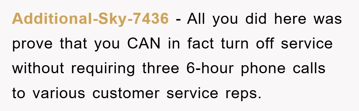 Additional-Sky-7436 − All you did here was prove that you CAN in fact turn off service without requiring three 6-hour phone calls to various customer service reps.