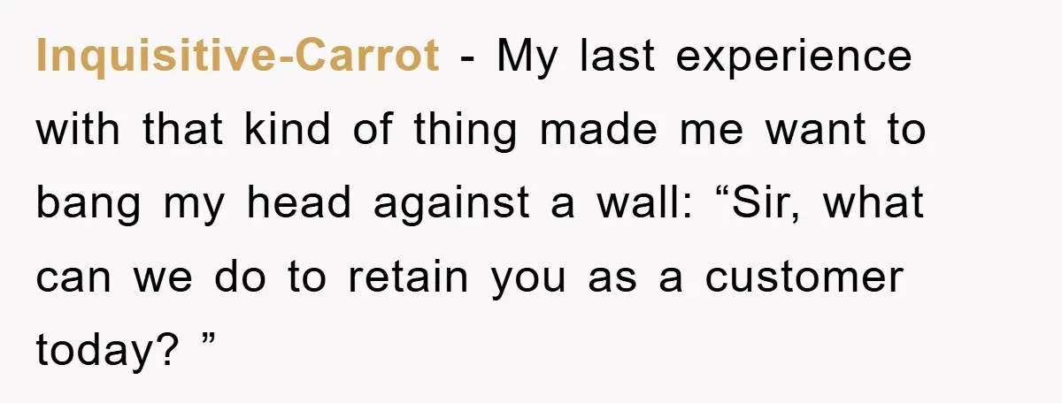 Inquisitive-Carrot − My last experience with that kind of thing made me want to bang my head against a wall: “Sir, what can we do to retain you as a...