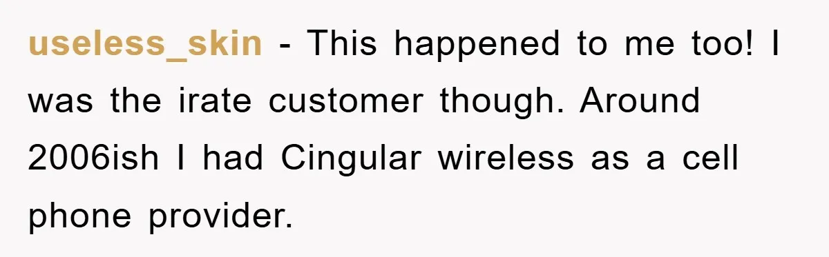 useless_skin − This happened to me too! I was the irate customer though. Around 2006ish I had Cingular wireless as a cell phone provider.