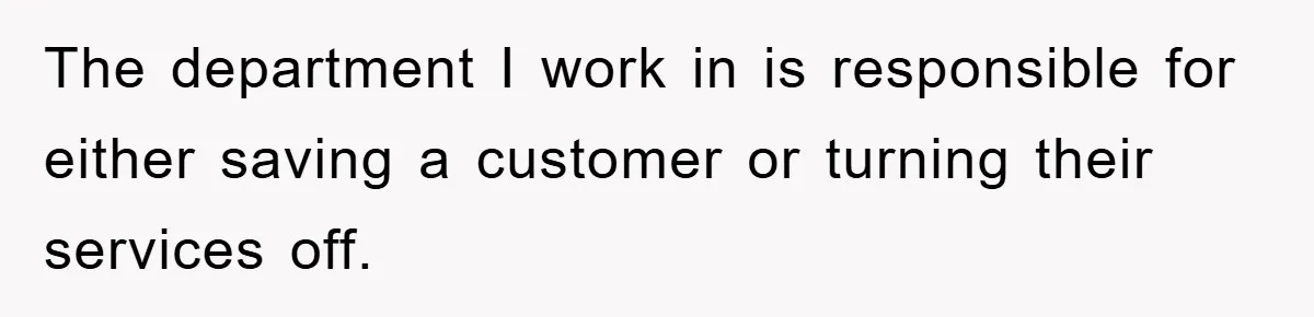The department I work in is responsible for either saving a customer or turning their services off.