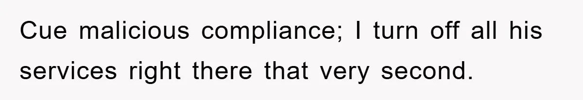 Cue malicious compliance; I turn off all his services right there that very second.
