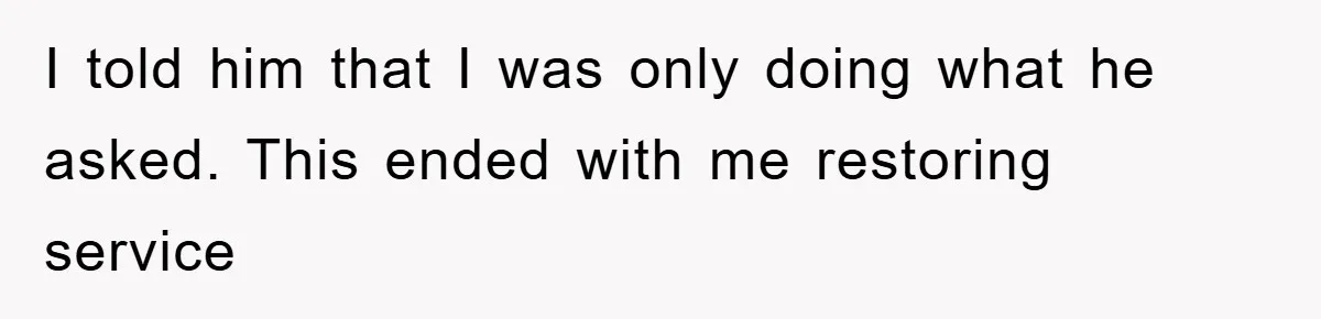 I told him that I was only doing what he asked. This ended with me restoring service