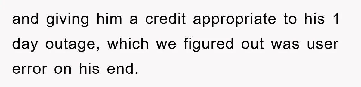 and giving him a credit appropriate to his 1 day outage, which we figured out was user error on his end.