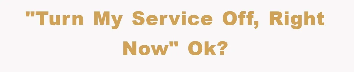 "Turn my service off, RIGHT NOW" ok?