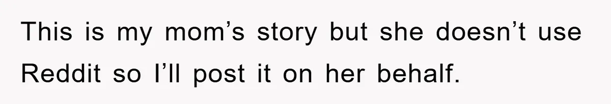 This is my mom’s story but she doesn’t use Reddit so I’ll post it on her behalf.