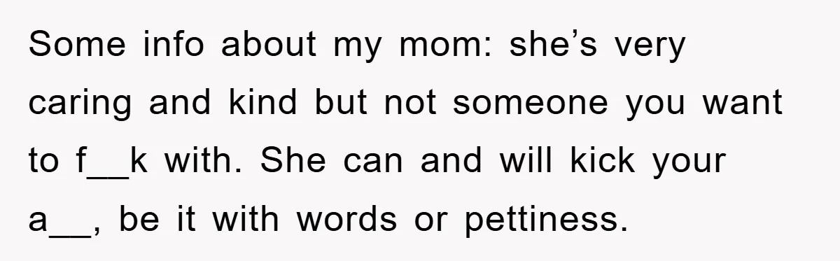 Some info about my mom: she’s very caring and kind but not someone you want to f__k with. She can and will kick your a__, be it with words or...