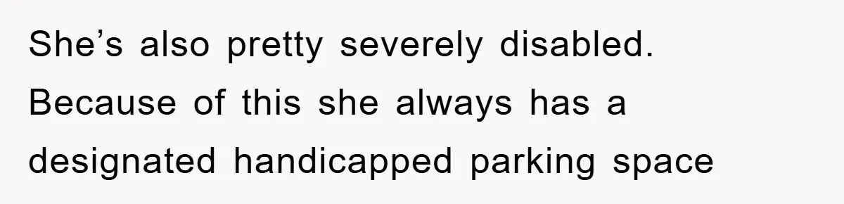 She’s also pretty severely disabled. Because of this she always has a designated handicapped parking space