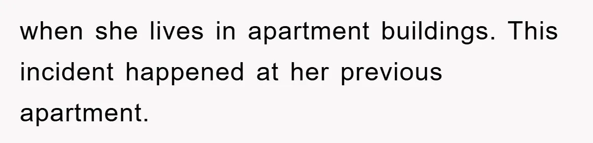 when she lives in apartment buildings. This incident happened at her previous apartment.