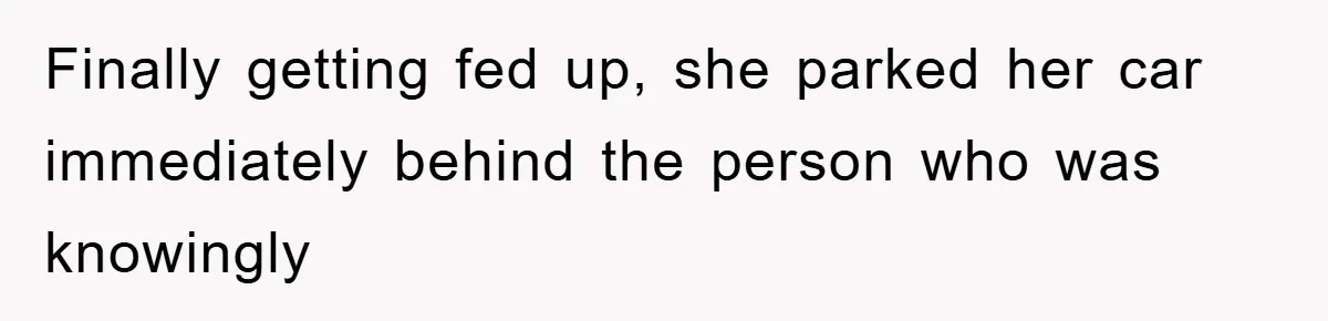 Finally getting fed up, she parked her car immediately behind the person who was knowingly