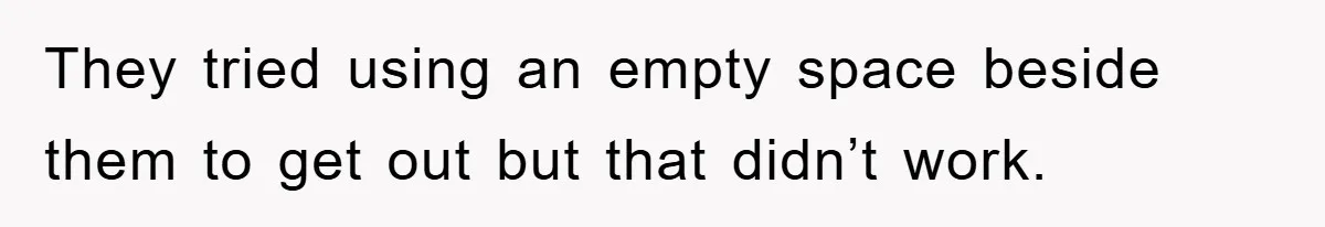 They tried using an empty space beside them to get out but that didn’t work.
