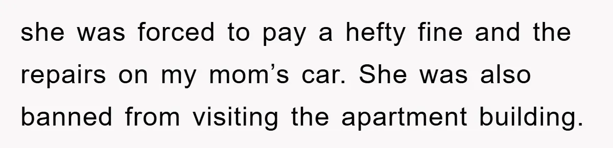 she was forced to pay a hefty fine and the repairs on my mom’s car. She was also banned from visiting the apartment building.