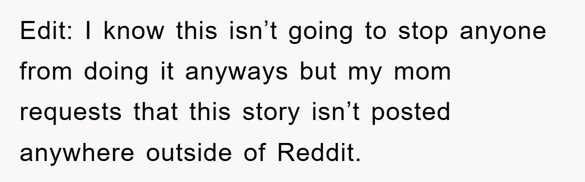 Edit: I know this isn’t going to stop anyone from doing it anyways but my mom requests that this story isn’t posted anywhere outside of Reddit.