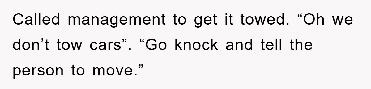Called management to get it towed. “Oh we don’t tow cars”. “Go knock and tell the person to move.”