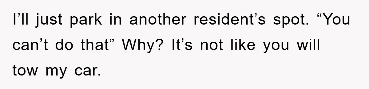 I’ll just park in another resident’s spot. “You can’t do that” Why? It’s not like you will tow my car.