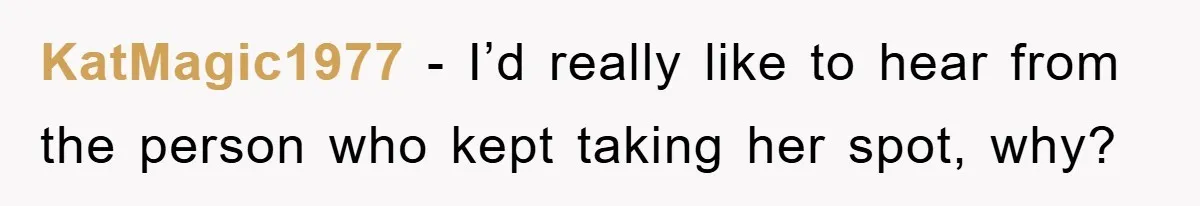 KatMagic1977 − I’d really like to hear from the person who kept taking her spot, why?