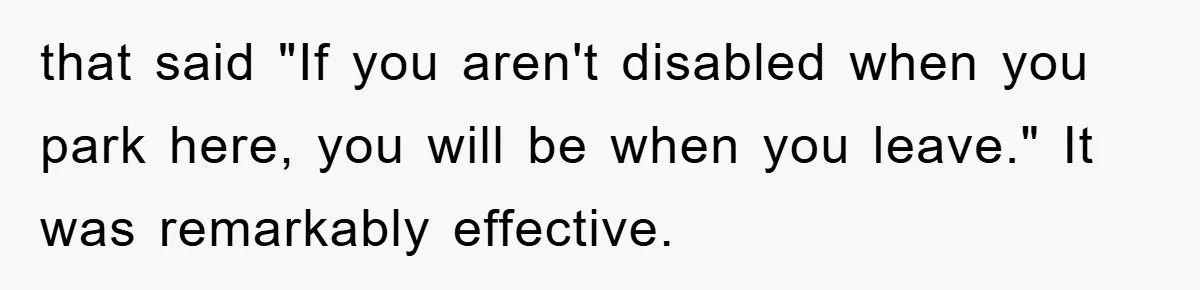 that said "If you aren't disabled when you park here, you will be when you leave." It was remarkably effective.