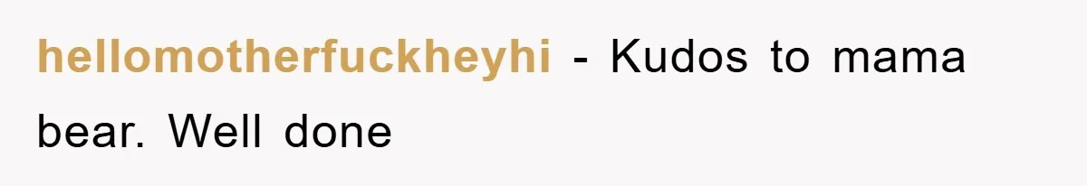 hellomotherfuckheyhi − Kudos to mama bear. Well done