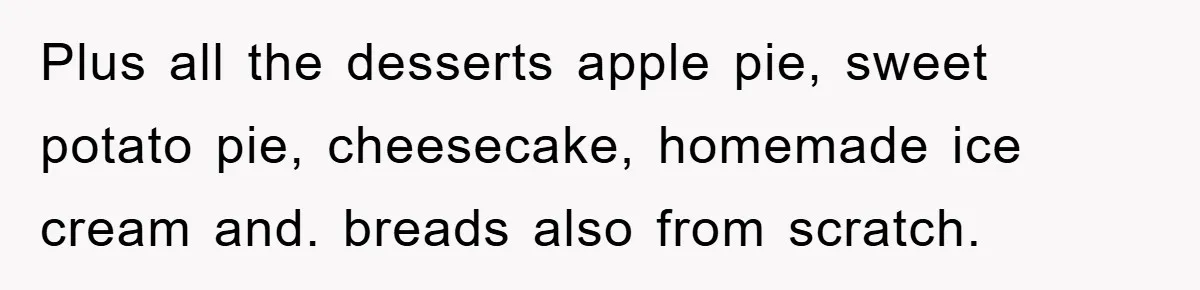 Plus all the desserts apple pie, sweet potato pie, cheesecake, homemade ice cream and. breads also from scratch.