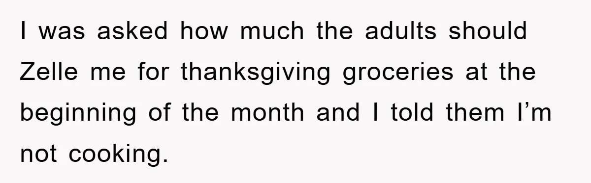 I was asked how much the adults should Zelle me for thanksgiving groceries at the beginning of the month and I told them I’m not cooking.
