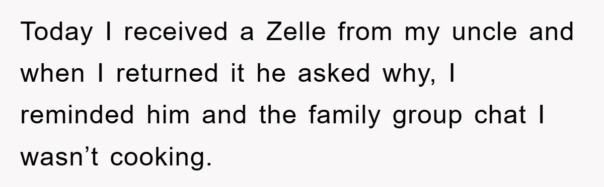 Today I received a Zelle from my uncle and when I returned it he asked why, I reminded him and the family group chat I wasn’t cooking.
