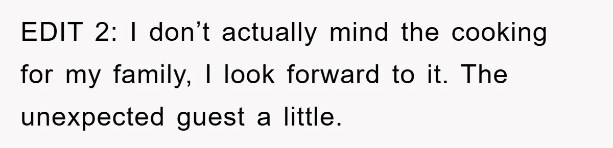 EDIT 2: I don’t actually mind the cooking for my family, I look forward to it. The unexpected guest a little.