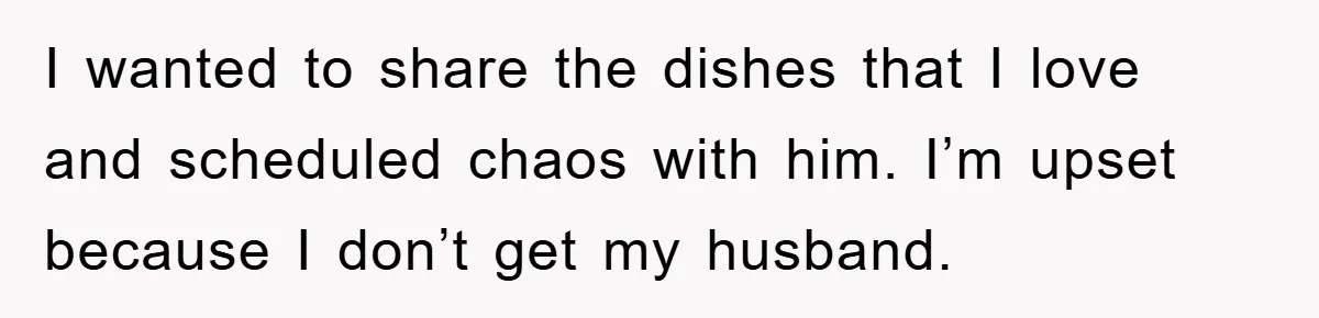 I wanted to share the dishes that I love and scheduled chaos with him. I’m upset because I don’t get my husband.