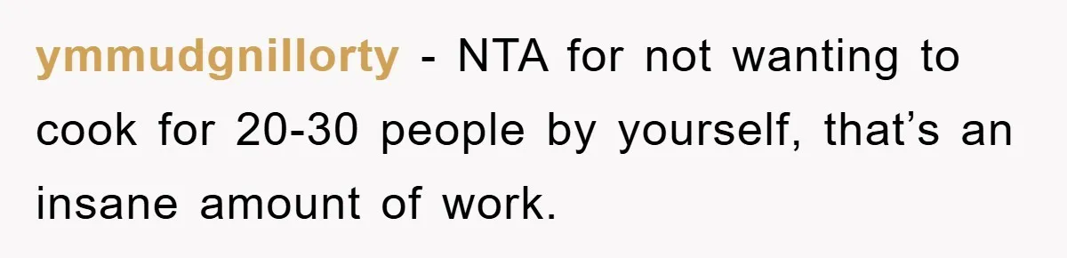 ymmudgnillorty − NTA for not wanting to cook for 20-30 people by yourself, that’s an insane amount of work.
