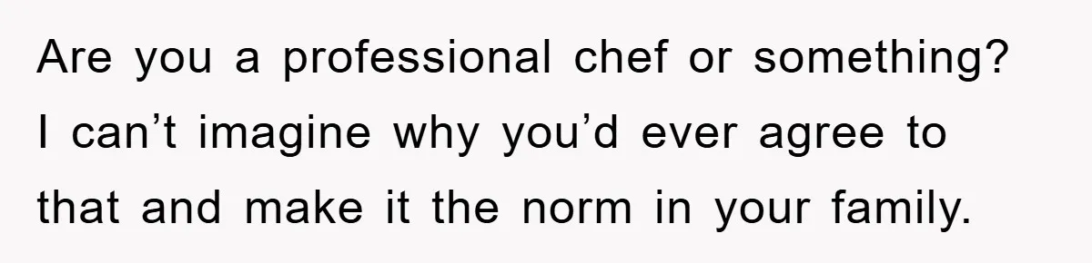 Are you a professional chef or something? I can’t imagine why you’d ever agree to that and make it the norm in your family.