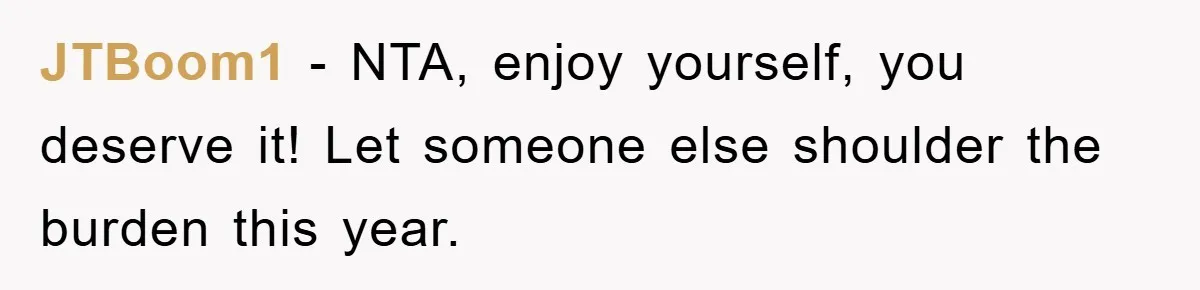 JTBoom1 − NTA, enjoy yourself, you deserve it! Let someone else shoulder the burden this year.