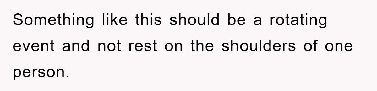 Something like this should be a rotating event and not rest on the shoulders of one person.