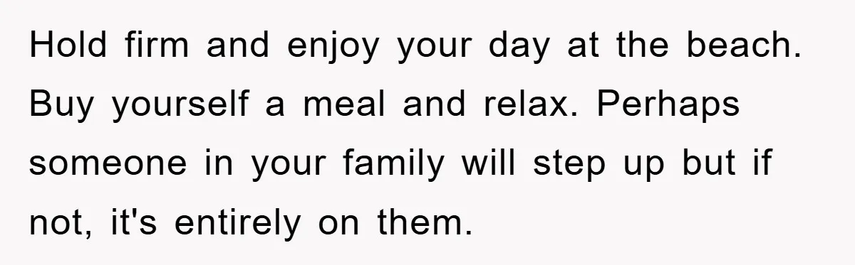 Hold firm and enjoy your day at the beach. Buy yourself a meal and relax. Perhaps someone in your family will step up but if not, it's entirely on them.