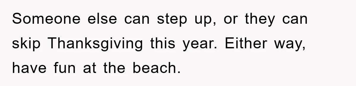 Someone else can step up, or they can skip Thanksgiving this year. Either way, have fun at the beach.