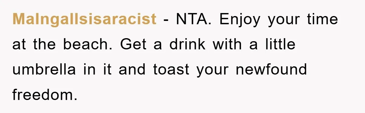 MaIngallsisaracist − NTA. Enjoy your time at the beach. Get a drink with a little umbrella in it and toast your newfound freedom.